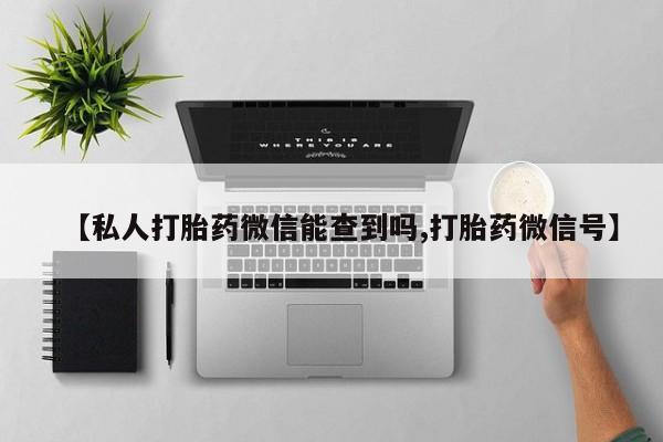 网上卖打胎药的微信号【私人打胎药微信能查到吗,打胎药微信号】