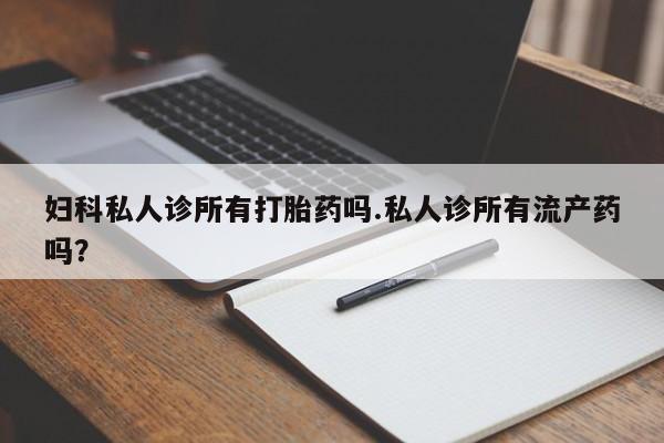 网上卖打胎药的微信号妇科私人诊所有打胎药吗.私人诊所有流产药吗？