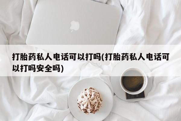 网上卖打胎药的微信号打胎药私人电话可以打吗(打胎药私人电话可以打吗安全吗)