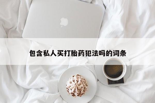 网上卖打胎药的微信号包含私人买打胎药犯法吗的词条