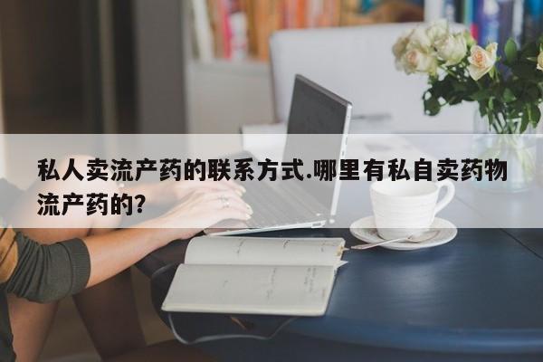 网上卖打胎药的微信号私人卖流产药的联系方式.哪里有私自卖药物流产药的？