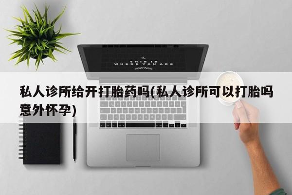 网上卖打胎药的微信号私人诊所给开打胎药吗(私人诊所可以打胎吗意外怀孕)