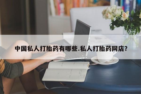 网上卖打胎药的微信号中国私人打胎药有哪些.私人打胎药网店？