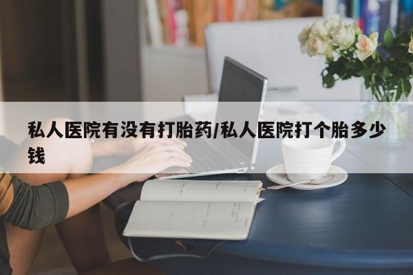 网上卖打胎药的微信号私人医院有没有打胎药/私人医院打个胎多少钱