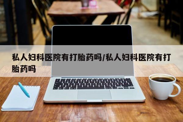 网上卖打胎药的微信号私人妇科医院有打胎药吗/私人妇科医院有打胎药吗