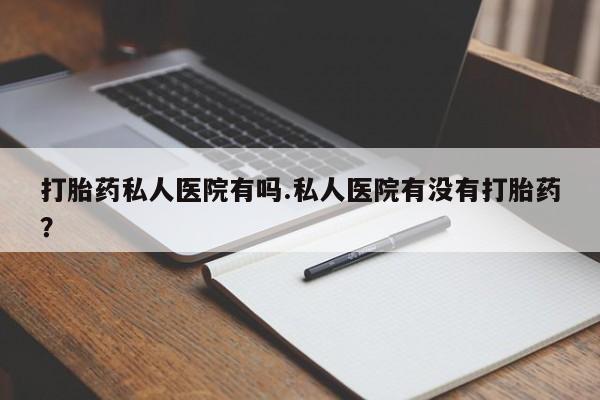 网上卖打胎药的微信号打胎药私人医院有吗.私人医院有没有打胎药？