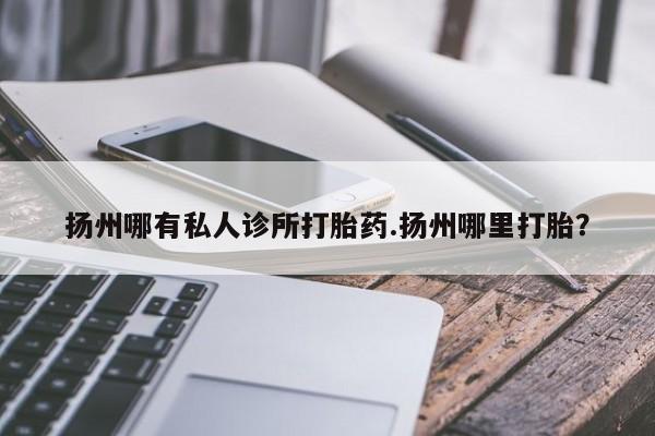 网上卖打胎药的微信号扬州哪有私人诊所打胎药.扬州哪里打胎？