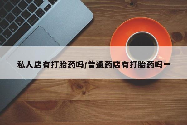 网上卖打胎药的微信号私人店有打胎药吗/普通药店有打胎药吗一