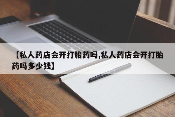 网上卖打胎药的微信号【私人药店会开打胎药吗,私人药店会开打胎药吗多少钱】