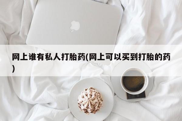 网上卖打胎药的微信号网上谁有私人打胎药(网上可以买到打胎的药)
