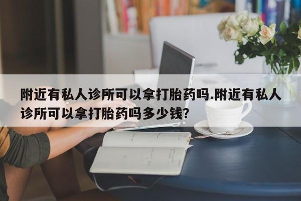 网上卖打胎药的微信号附近有私人诊所可以拿打胎药吗.附近有私人诊所可以拿打胎药吗多少钱？
