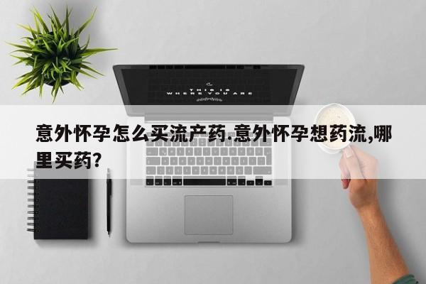 网上卖打胎药的微信号意外怀孕怎么买流产药.意外怀孕想药流,哪里买药？