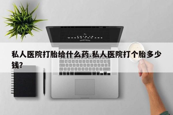 网上卖打胎药的微信号私人医院打胎给什么药.私人医院打个胎多少钱？