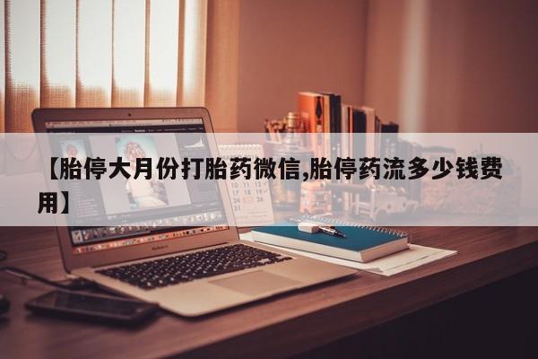 网上卖打胎药的微信号【胎停大月份打胎药微信,胎停药流多少钱费用】