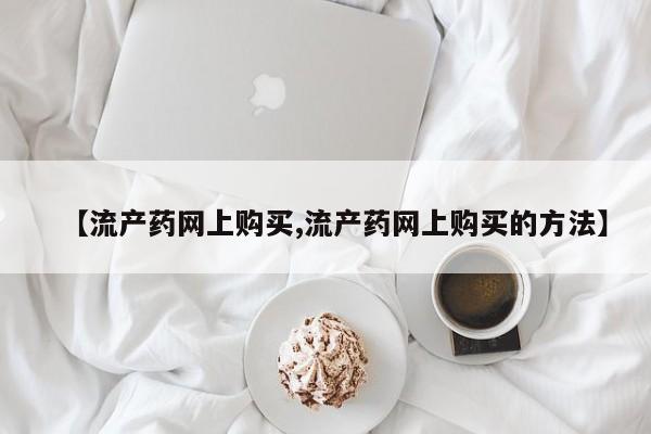 网上卖打胎药的微信号【流产药网上购买,流产药网上购买的方法】