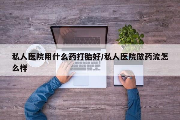 网上卖打胎药的微信号私人医院用什么药打胎好/私人医院做药流怎么样