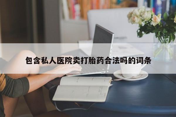 网上卖打胎药的微信号包含私人医院卖打胎药合法吗的词条
