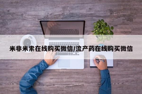 网上卖打胎药的微信号米非米索在线购买微信/流产药在线购买微信