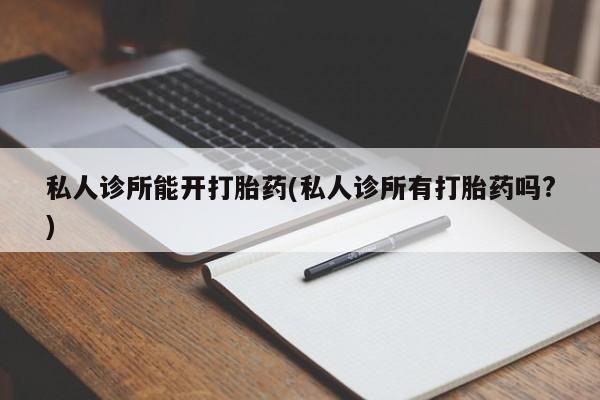 网上卖打胎药的微信号私人诊所能开打胎药(私人诊所有打胎药吗?)
