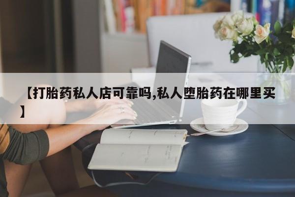网上卖打胎药的微信号【打胎药私人店可靠吗,私人堕胎药在哪里买】
