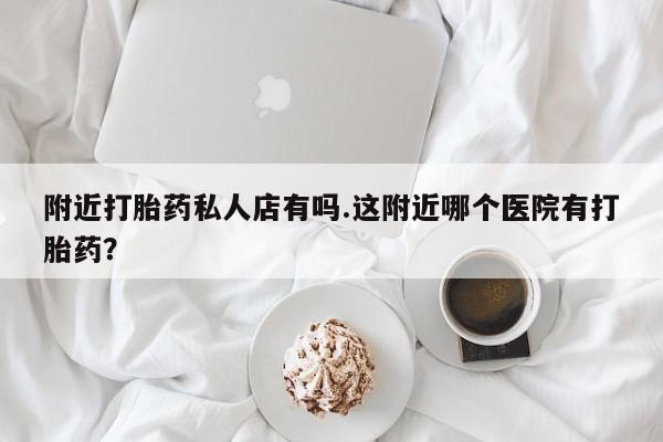 网上卖打胎药的微信号附近打胎药私人店有吗.这附近哪个医院有打胎药？