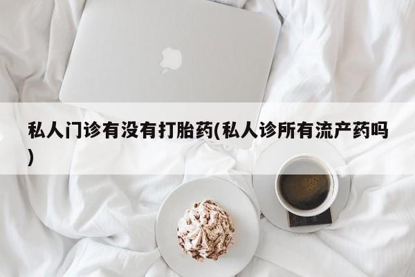 网上卖打胎药的微信号私人门诊有没有打胎药(私人诊所有流产药吗)