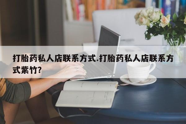 网上卖打胎药的微信号打胎药私人店联系方式.打胎药私人店联系方式紫竹？