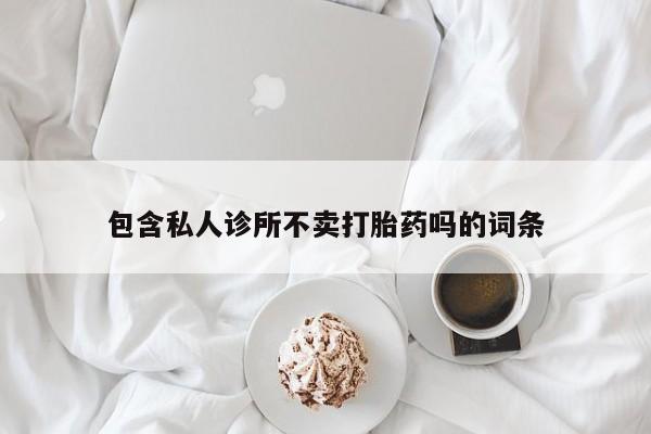 网上卖打胎药的微信号包含私人诊所不卖打胎药吗的词条