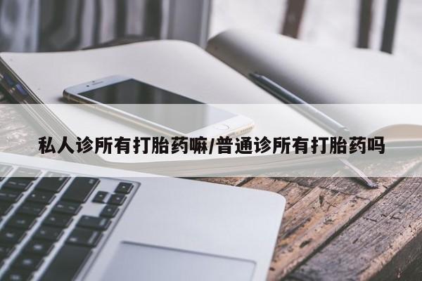 网上卖打胎药的微信号私人诊所有打胎药嘛/普通诊所有打胎药吗