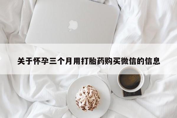 网上卖打胎药的微信号关于怀孕三个月用打胎药购买微信的信息