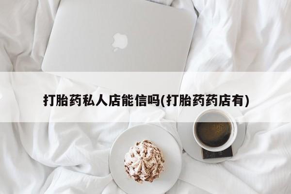 网上卖打胎药的微信号打胎药私人店能信吗(打胎药药店有)