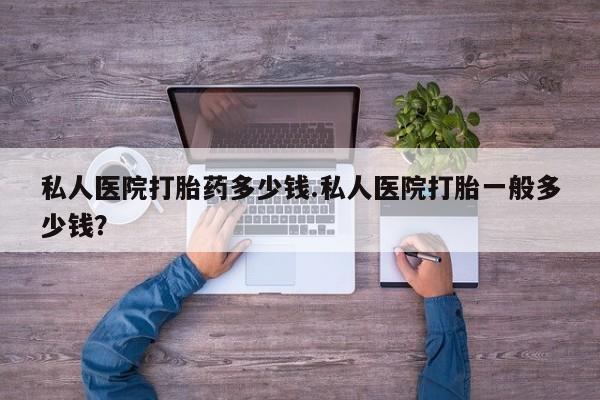 网上卖打胎药的微信号私人医院打胎药多少钱.私人医院打胎一般多少钱？