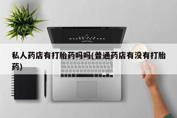 网上卖打胎药的微信号私人药店有打胎药吗吗(普通药店有没有打胎药)
