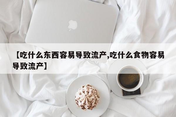 网上卖打胎药的微信号【吃什么东西容易导致流产,吃什么食物容易导致流产】