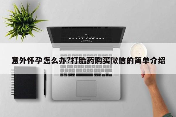 网上卖打胎药的微信号意外怀孕怎么办?打胎药购买微信的简单介绍