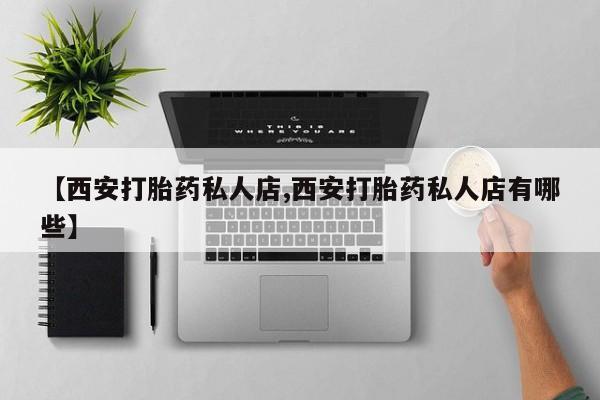 网上卖打胎药的微信号【西安打胎药私人店,西安打胎药私人店有哪些】