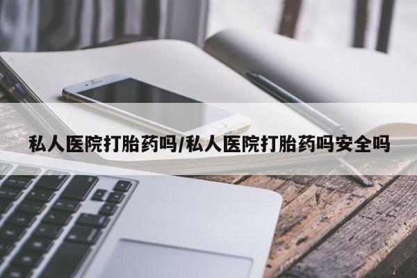 网上卖打胎药的微信号私人医院打胎药吗/私人医院打胎药吗安全吗