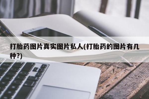 网上卖打胎药的微信号打胎药图片真实图片私人(打胎药的图片有几种?)