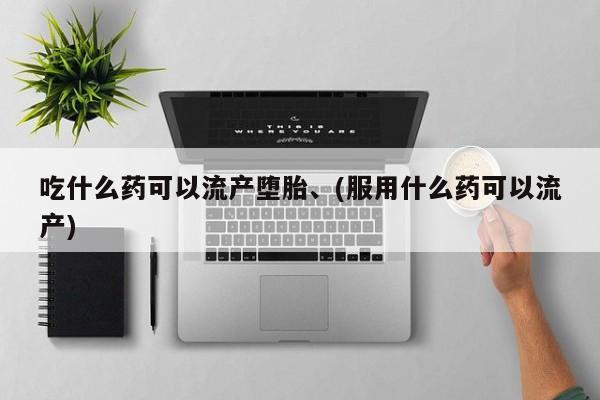 网上卖打胎药的微信号吃什么药可以流产堕胎、(服用什么药可以流产)