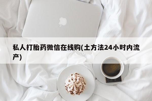 网上卖打胎药的微信号私人打胎药微信在线购(土方法24小时内流产)