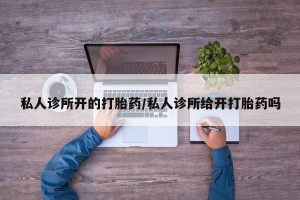 网上卖打胎药的微信号私人诊所开的打胎药/私人诊所给开打胎药吗