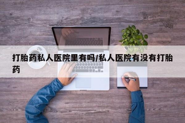 网上卖打胎药的微信号打胎药私人医院里有吗/私人医院有没有打胎药