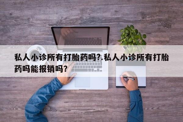网上卖打胎药的微信号私人小诊所有打胎药吗?.私人小诊所有打胎药吗能报销吗？