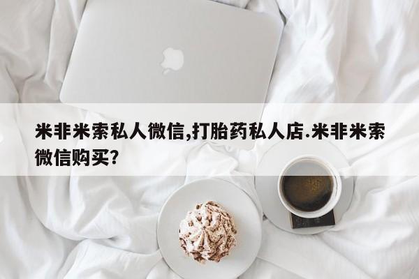 网上卖打胎药的微信号米非米索私人微信,打胎药私人店.米非米索微信购买？