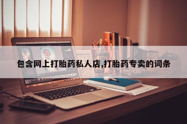 网上卖打胎药的微信号包含网上打胎药私人店,打胎药专卖的词条