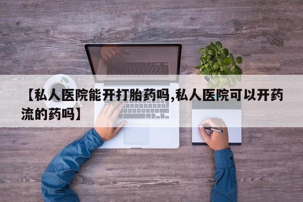 网上卖打胎药的微信号【私人医院能开打胎药吗,私人医院可以开药流的药吗】