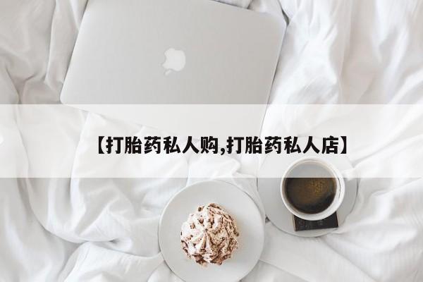 网上卖打胎药的微信号【打胎药私人购,打胎药私人店】