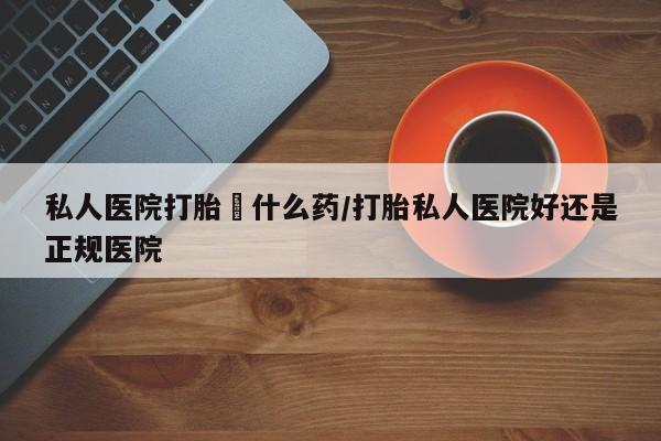 网上卖打胎药的微信号私人医院打胎給什么药/打胎私人医院好还是正规医院
