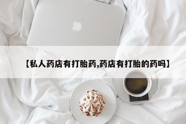 网上卖打胎药的微信号【私人药店有打胎药,药店有打胎的药吗】