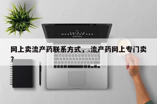网上卖打胎药的微信号网上卖流产药联系方式，.流产药网上专门卖？